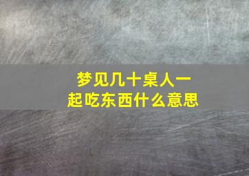 梦见几十桌人一起吃东西什么意思