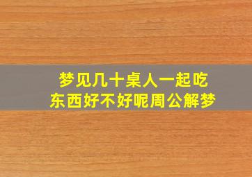 梦见几十桌人一起吃东西好不好呢周公解梦