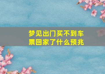 梦见出门买不到车票回家了什么预兆