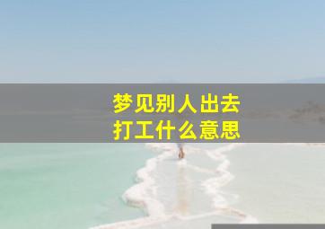 梦见别人出去打工什么意思