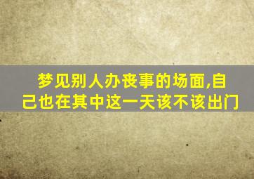 梦见别人办丧事的场面,自己也在其中这一天该不该出门