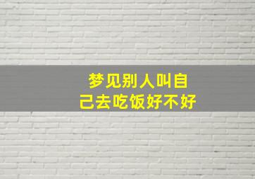 梦见别人叫自己去吃饭好不好