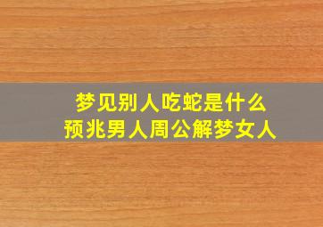 梦见别人吃蛇是什么预兆男人周公解梦女人