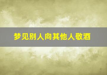 梦见别人向其他人敬酒