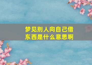 梦见别人向自己借东西是什么意思啊