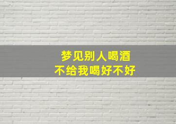 梦见别人喝酒不给我喝好不好