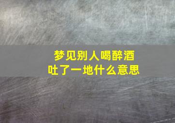 梦见别人喝醉酒吐了一地什么意思