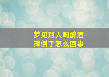 梦见别人喝醉酒摔倒了怎么回事