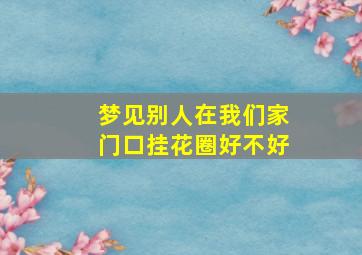 梦见别人在我们家门口挂花圈好不好