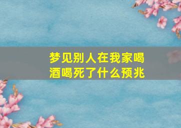 梦见别人在我家喝酒喝死了什么预兆