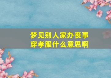 梦见别人家办丧事穿孝服什么意思啊