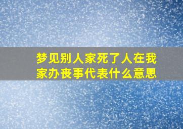 梦见别人家死了人在我家办丧事代表什么意思