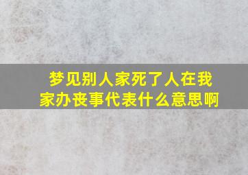 梦见别人家死了人在我家办丧事代表什么意思啊