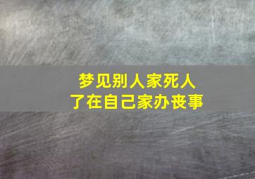 梦见别人家死人了在自己家办丧事