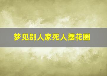 梦见别人家死人摆花圈