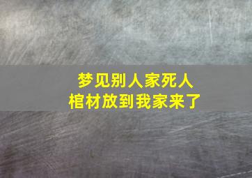 梦见别人家死人棺材放到我家来了