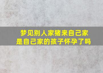 梦见别人家猪来自己家是自己家的孩子怀孕了吗