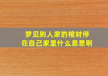 梦见别人家的棺材停在自己家里什么意思啊