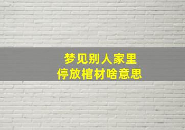 梦见别人家里停放棺材啥意思