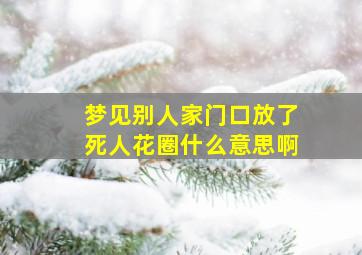 梦见别人家门口放了死人花圈什么意思啊