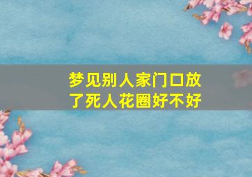 梦见别人家门口放了死人花圈好不好