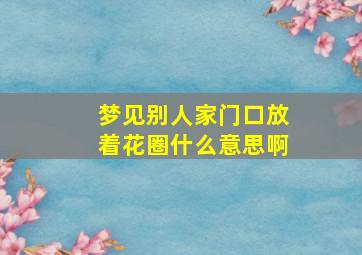 梦见别人家门口放着花圈什么意思啊