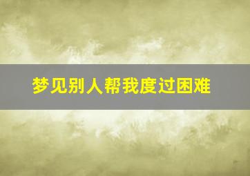 梦见别人帮我度过困难