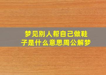 梦见别人帮自己做鞋子是什么意思周公解梦