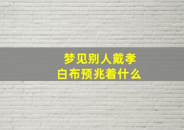 梦见别人戴孝白布预兆着什么