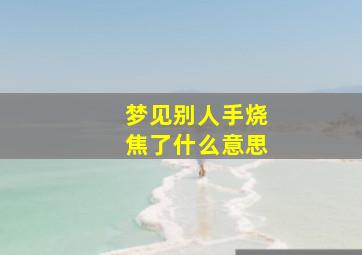 梦见别人手烧焦了什么意思