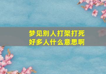 梦见别人打架打死好多人什么意思啊