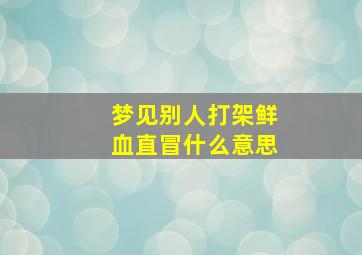 梦见别人打架鲜血直冒什么意思