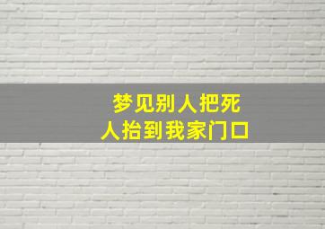 梦见别人把死人抬到我家门口