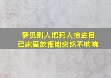 梦见别人把死人抬进自己家里放鞭炮突然不响响