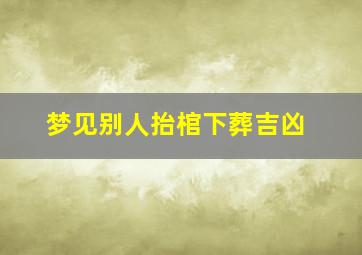 梦见别人抬棺下葬吉凶