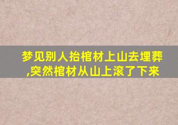 梦见别人抬棺材上山去埋葬,突然棺材从山上滚了下来