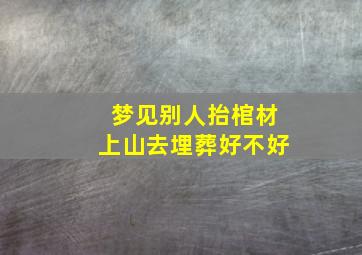 梦见别人抬棺材上山去埋葬好不好