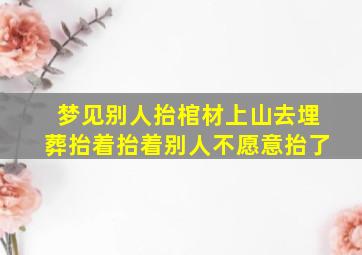 梦见别人抬棺材上山去埋葬抬着抬着别人不愿意抬了