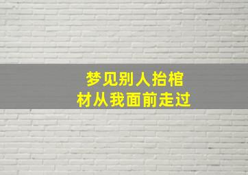 梦见别人抬棺材从我面前走过