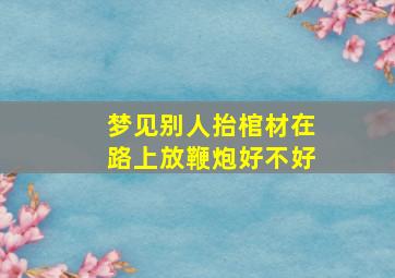 梦见别人抬棺材在路上放鞭炮好不好