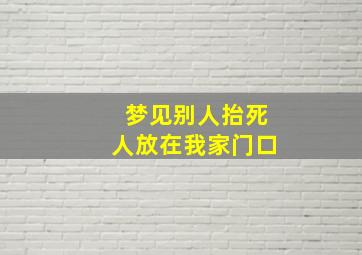 梦见别人抬死人放在我家门口