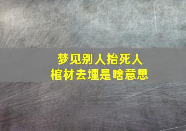 梦见别人抬死人棺材去埋是啥意思