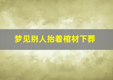 梦见别人抬着棺材下葬