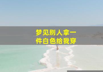 梦见别人拿一件白色给我穿