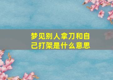 梦见别人拿刀和自己打架是什么意思