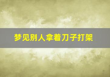 梦见别人拿着刀子打架