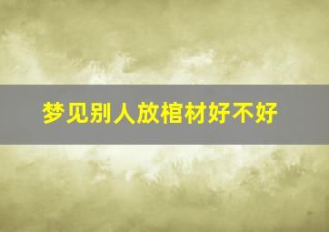 梦见别人放棺材好不好