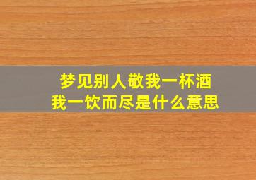 梦见别人敬我一杯酒我一饮而尽是什么意思