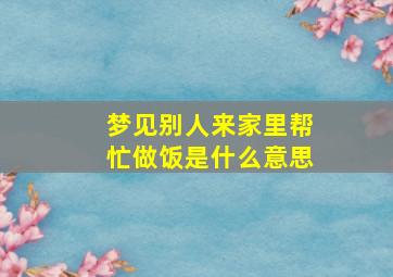 梦见别人来家里帮忙做饭是什么意思