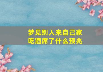 梦见别人来自己家吃酒席了什么预兆